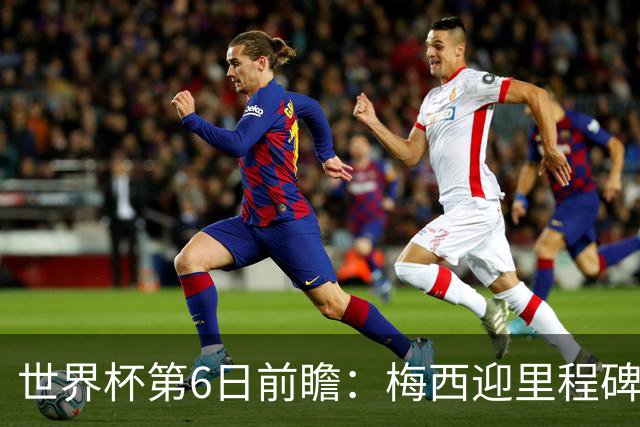 世界杯第6日前瞻：梅西迎里程碑战 姆巴佩哈兰德各自出击