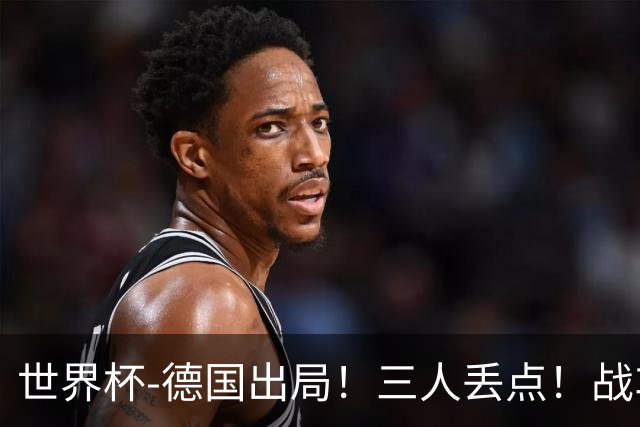 世界杯-德国出局！三人丢点！战车点球战总分4-5巴拉圭止步32强