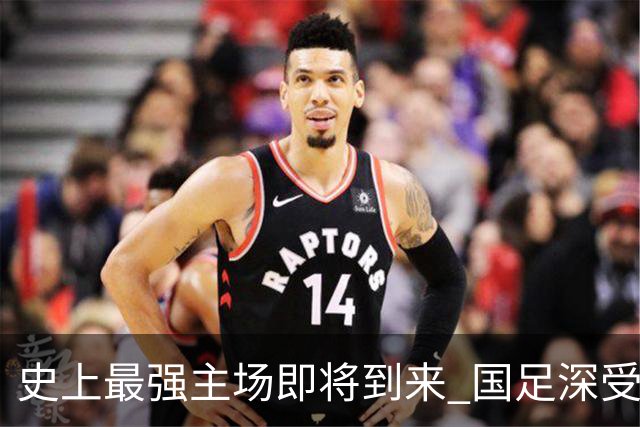 史上最强主场即将到来 国足深受鼓舞：一定要争气