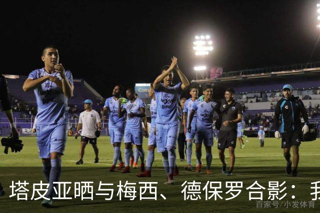 塔皮亚晒与梅西、德保罗合影：我们在一起！为了国旗我愿付出生命