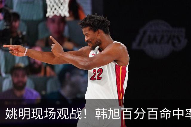 姚明现场观战！韩旭百分百命中率 盖帽得分盘活自由人内线