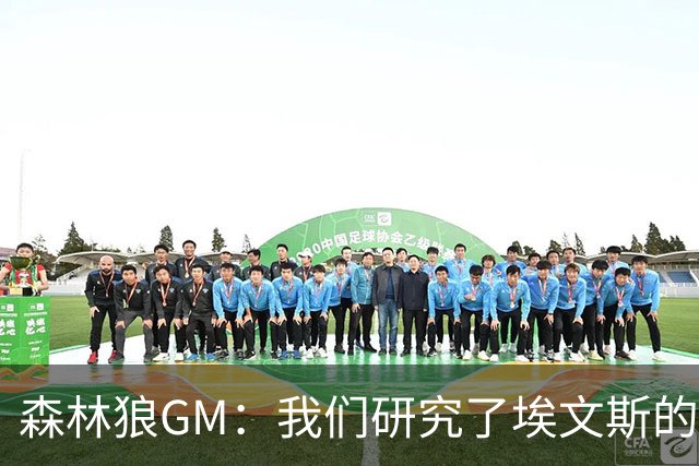 森林狼GM：我们研究了埃文斯的每次三分投篮 相信其技术能对接NBA