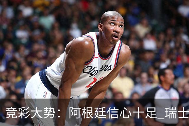 竞彩大势：阿根廷信心十足 瑞士不败可期