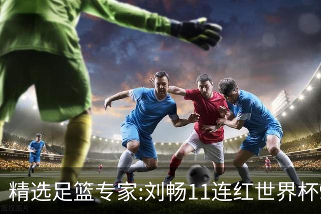 精选足篮专家:刘畅11连红世界杯9中9 周通解球8连红